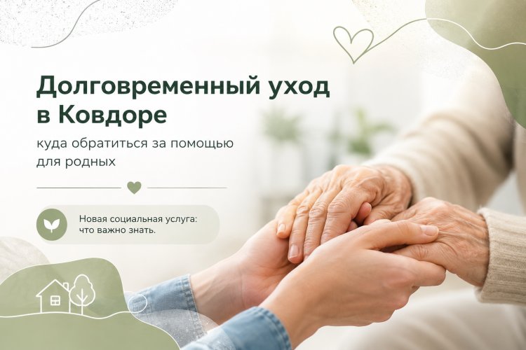 Долговременный уход в Ковдоре: куда обратиться за помощью для родных